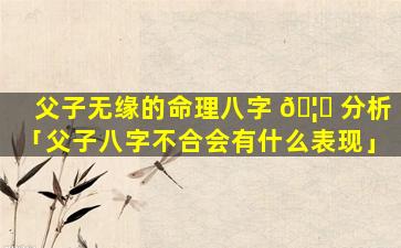 父子无缘的命理八字 🦉 分析「父子八字不合会有什么表现」